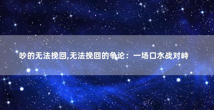 吵的无法挽回,无法挽回的争论：一场口水战对峙