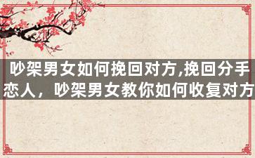 吵架男女如何挽回对方,挽回分手恋人，吵架男女教你如何收复对方