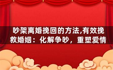吵架离婚挽回的方法,有效挽救婚姻：化解争吵，重塑爱情