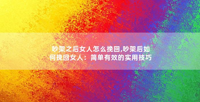 吵架之后女人怎么挽回,吵架后如何挽回女人：简单有效的实用技巧