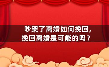吵架了离婚如何挽回,挽回离婚是可能的吗？