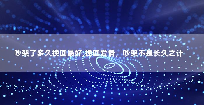 吵架了多久挽回最好,挽回爱情，吵架不是长久之计