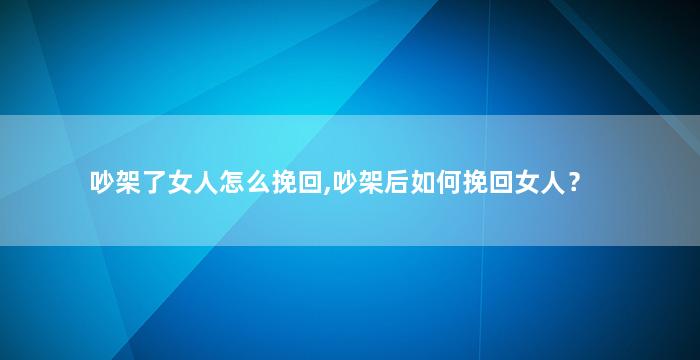 吵架了女人怎么挽回,吵架后如何挽回女人？