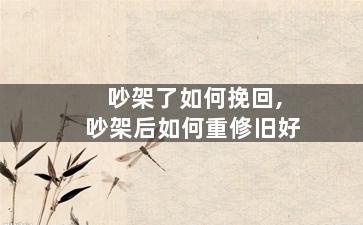 吵架了如何挽回,吵架后如何重修旧好