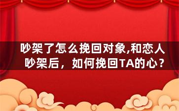 吵架了怎么挽回对象,和恋人吵架后，如何挽回TA的心？