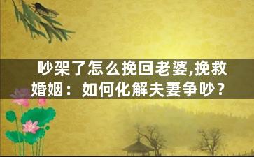 吵架了怎么挽回老婆,挽救婚姻：如何化解夫妻争吵？