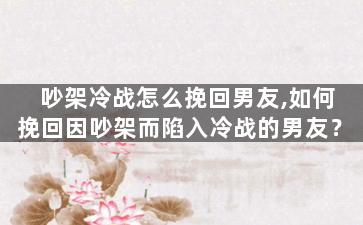 吵架冷战怎么挽回男友,如何挽回因吵架而陷入冷战的男友？