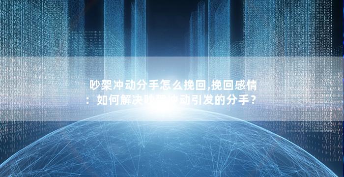 吵架冲动分手怎么挽回,挽回感情：如何解决吵架冲动引发的分手？