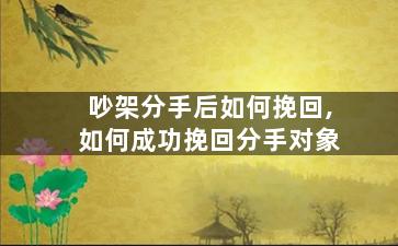 吵架分手后如何挽回,如何成功挽回分手对象