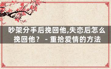 吵架分手后挽回他,失恋后怎么挽回他？