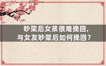 吵架后女孩很难挽回,与女友吵架后如何挽回？