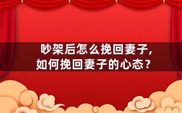 吵架后怎么挽回妻子,如何挽回妻子的心态？