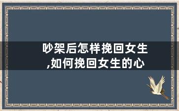 吵架后怎样挽回女生,如何挽回女生的心