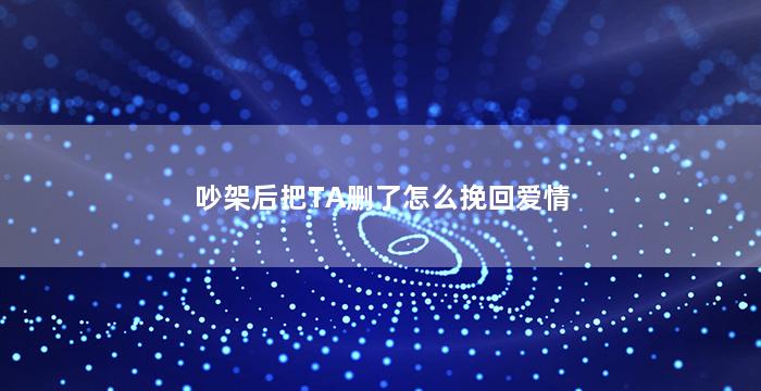吵架后把TA删了怎么挽回爱情