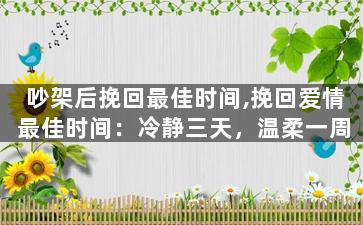 吵架后挽回最佳时间,挽回爱情最佳时间：冷静三天，温柔一周