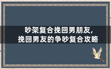 吵架复合挽回男朋友,挽回男友的争吵复合攻略