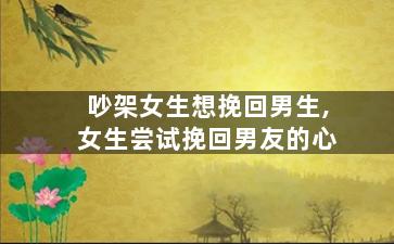 吵架女生想挽回男生,女生尝试挽回男友的心