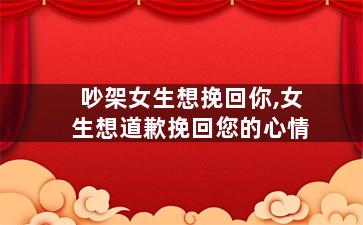 吵架女生想挽回你,女生想道歉挽回您的心情