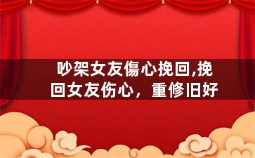 吵架女友傷心挽回,挽回女友伤心，重修旧好