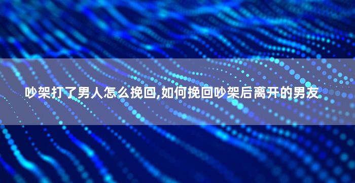 吵架打了男人怎么挽回,如何挽回吵架后离开的男友