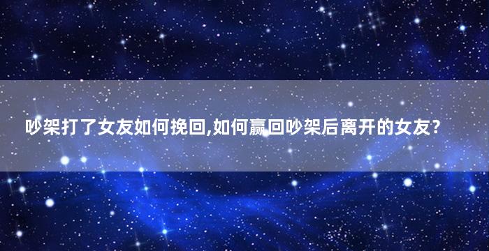 吵架打了女友如何挽回,如何赢回吵架后离开的女友？