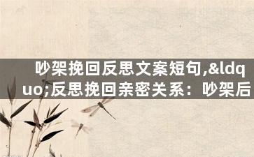 吵架挽回反思文案短句,“反思挽回亲密关系：吵架后如何重建信任？”