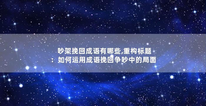 吵架挽回成语有哪些,重构标题：如何运用成语挽回争吵中的局面