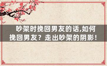 吵架时挽回男友的话,如何挽回男友？走出吵架的阴影！