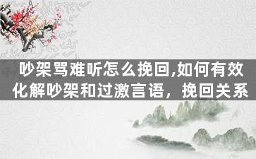 吵架骂难听怎么挽回,如何有效化解吵架和过激言语，挽回关系