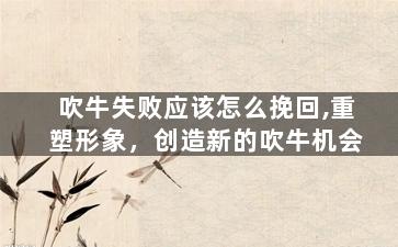 吹牛失败应该怎么挽回,重塑形象，创造新的吹牛机会