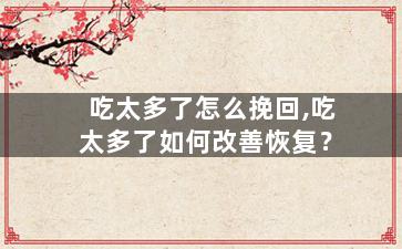 吃太多了怎么挽回,吃太多了如何改善恢复？