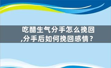 吃醋生气分手怎么挽回,分手后如何挽回感情？