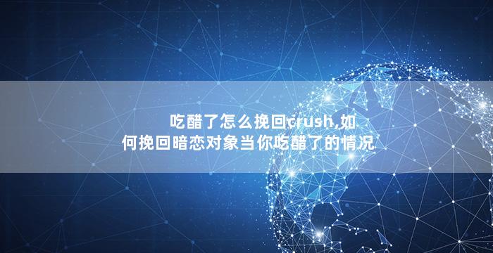 吃醋了怎么挽回crush,如何挽回暗恋对象当你吃醋了的情况