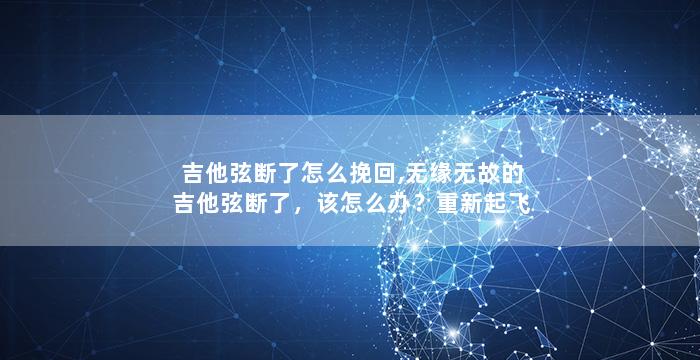 吉他弦断了怎么挽回,无缘无故的吉他弦断了，该怎么办？重新起飞！