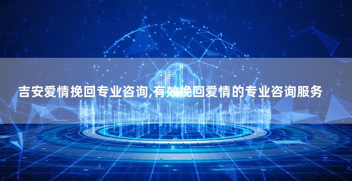吉安爱情挽回专业咨询,有效挽回爱情的专业咨询服务