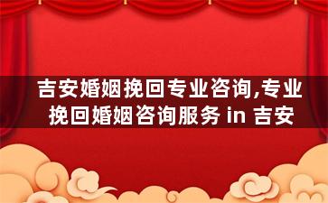 吉安婚姻挽回专业咨询,专业挽回婚姻咨询服务
