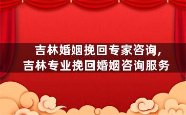 吉林婚姻挽回专家咨询,吉林专业挽回婚姻咨询服务