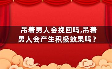吊着男人会挽回吗,吊着男人会产生积极效果吗？