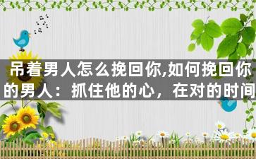 吊着男人怎么挽回你,如何挽回你的男人：抓住他的心，在对的时间地点出现