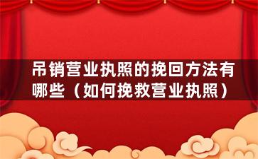 吊销营业执照的挽回方法有哪些（如何挽救营业执照）