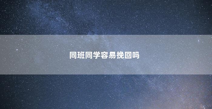 同班同学容易挽回吗（同班同学分手了还能在一起吗）