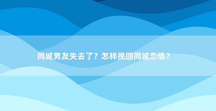同城男友失去了？怎样挽回同城恋情？