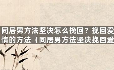 同居男方法坚决怎么挽回？挽回爱情的方法（同居男方法坚决挽回爱情的有效方法）