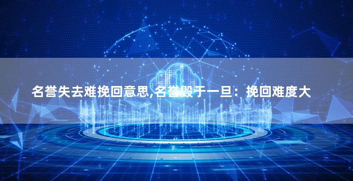 名誉失去难挽回意思,名誉毁于一旦：挽回难度大