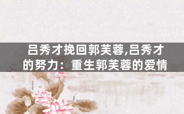 吕秀才挽回郭芙蓉,吕秀才的努力：重生郭芙蓉的爱情