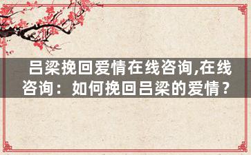吕梁挽回爱情在线咨询,在线咨询：如何挽回吕梁的爱情？