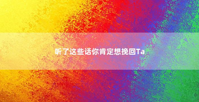 听了这些话你肯定想挽回Ta