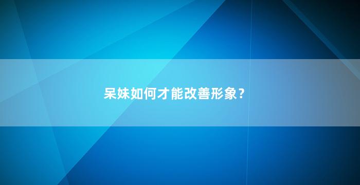 呆妹如何才能改善形象？