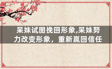 呆妹试图挽回形象,呆妹努力改变形象，重新赢回信任