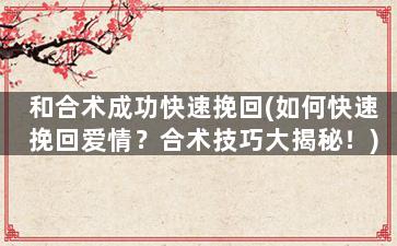 和合术成功快速挽回(如何快速挽回爱情？合术技巧大揭秘！)